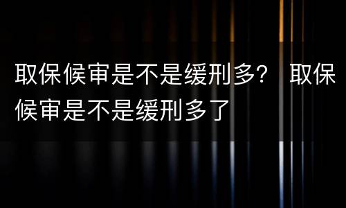 取保候审是不是缓刑多？ 取保候审是不是缓刑多了