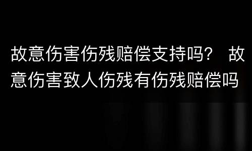 故意伤害伤残赔偿支持吗？ 故意伤害致人伤残有伤残赔偿吗