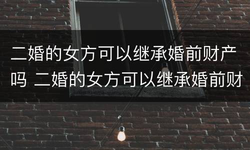 二婚的女方可以继承婚前财产吗 二婚的女方可以继承婚前财产吗