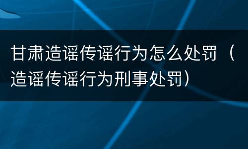 甘肃造谣传谣行为怎么处罚（造谣传谣行为刑事处罚）