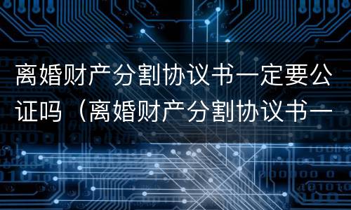 离婚财产分割协议书一定要公证吗（离婚财产分割协议书一定要公证吗怎么写）