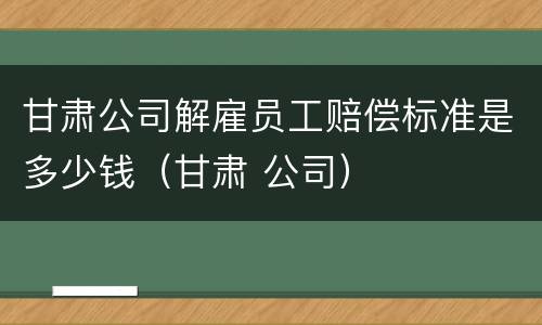甘肃公司解雇员工赔偿标准是多少钱（甘肃 公司）