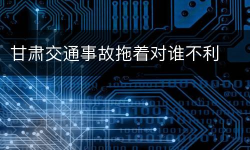 甘肃交通事故拖着对谁不利