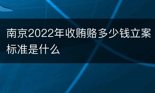 南京2022年收贿赂多少钱立案标准是什么