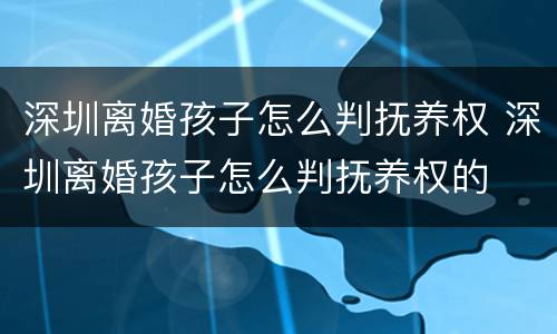 深圳离婚孩子怎么判抚养权 深圳离婚孩子怎么判抚养权的