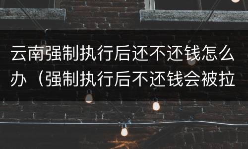 云南强制执行后还不还钱怎么办（强制执行后不还钱会被拉黑吗）