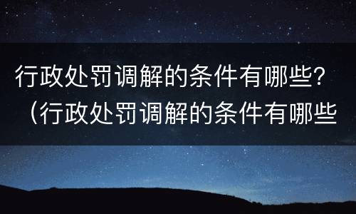 行政处罚调解的条件有哪些？（行政处罚调解的条件有哪些规定）