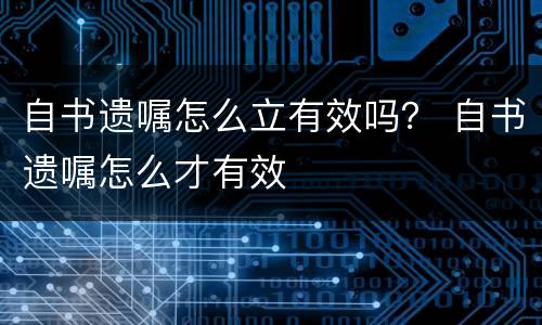 自书遗嘱怎么立有效吗？ 自书遗嘱怎么才有效