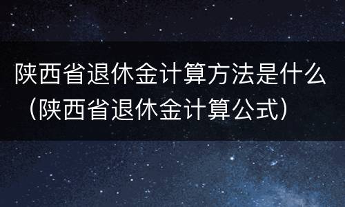 陕西省退休金计算方法是什么（陕西省退休金计算公式）