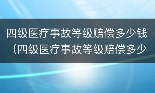 四级医疗事故等级赔偿多少钱（四级医疗事故等级赔偿多少钱一次）