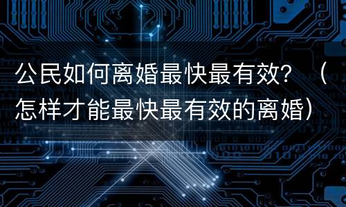 公民如何离婚最快最有效？（怎样才能最快最有效的离婚）