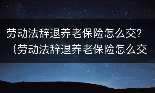 劳动法辞退养老保险怎么交？（劳动法辞退养老保险怎么交的）