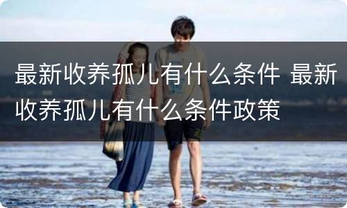 最新收养孤儿有什么条件 最新收养孤儿有什么条件政策