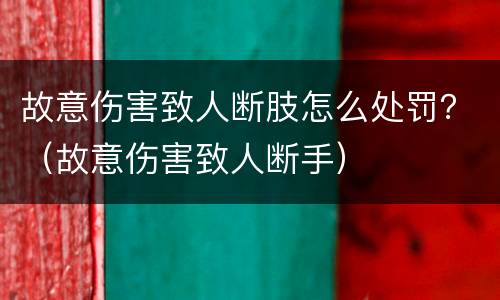故意伤害致人断肢怎么处罚？（故意伤害致人断手）