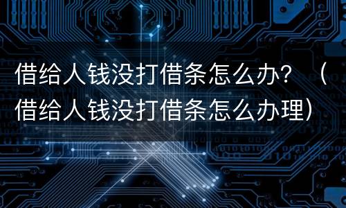 借给人钱没打借条怎么办？（借给人钱没打借条怎么办理）