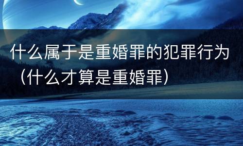 什么属于是重婚罪的犯罪行为（什么才算是重婚罪）