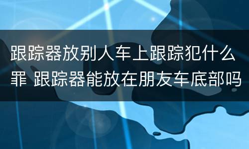跟踪器放别人车上跟踪犯什么罪 跟踪器能放在朋友车底部吗