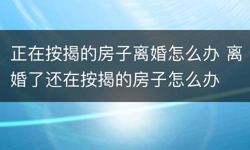 正在按揭的房子离婚怎么办 离婚了还在按揭的房子怎么办
