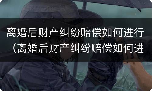 离婚后财产纠纷赔偿如何进行（离婚后财产纠纷赔偿如何进行分割）