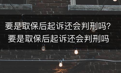 要是取保后起诉还会判刑吗？ 要是取保后起诉还会判刑吗