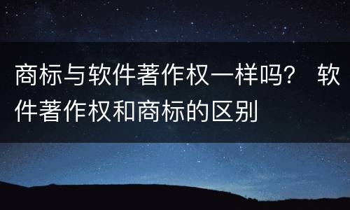 商标与软件著作权一样吗？ 软件著作权和商标的区别