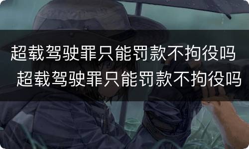 超载驾驶罪只能罚款不拘役吗 超载驾驶罪只能罚款不拘役吗知乎