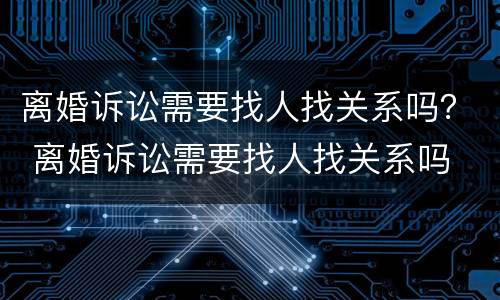 离婚诉讼需要找人找关系吗？ 离婚诉讼需要找人找关系吗