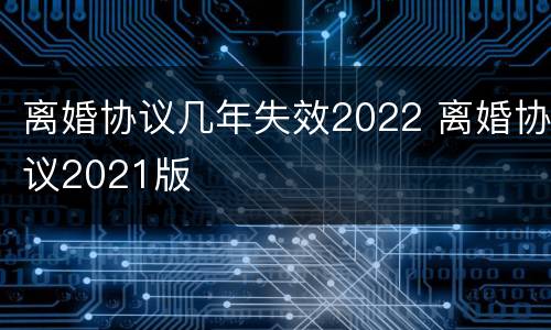 离婚协议几年失效2022 离婚协议2021版