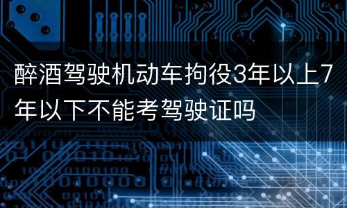 醉酒驾驶机动车拘役3年以上7年以下不能考驾驶证吗