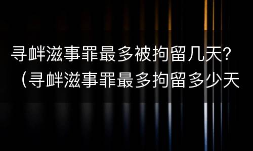 寻衅滋事罪最多被拘留几天？（寻衅滋事罪最多拘留多少天）