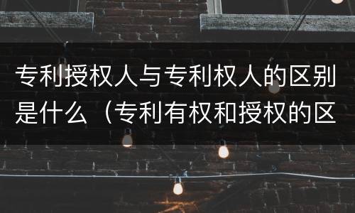 专利授权人与专利权人的区别是什么（专利有权和授权的区别）