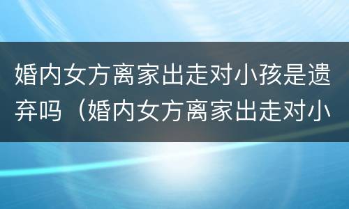 婚内女方离家出走对小孩是遗弃吗（婚内女方离家出走对小孩是遗弃吗怎么办）
