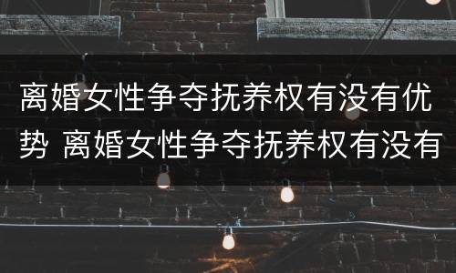 离婚女性争夺抚养权有没有优势 离婚女性争夺抚养权有没有优势条件