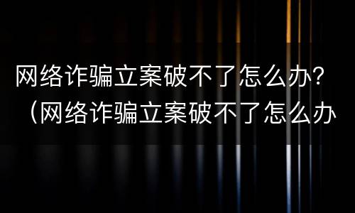网络诈骗立案破不了怎么办？（网络诈骗立案破不了怎么办呀）