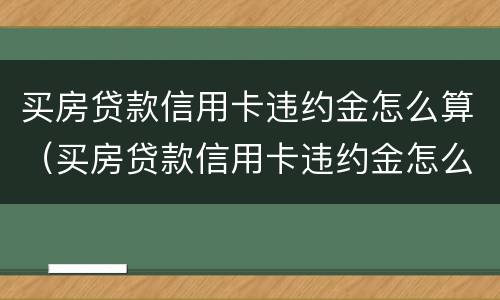 买房贷款信用卡违约金怎么算（买房贷款信用卡违约金怎么算出来的）