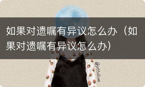 如果对遗嘱有异议怎么办（如果对遗嘱有异议怎么办）