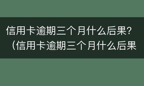 信用卡逾期三个月什么后果？（信用卡逾期三个月什么后果）