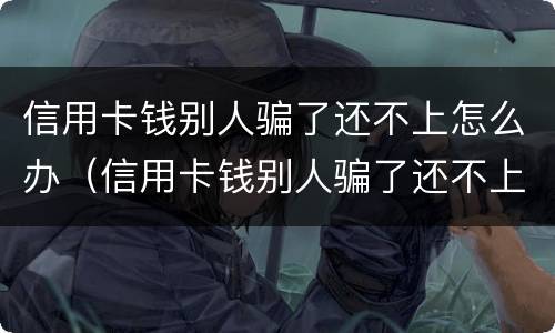 信用卡钱别人骗了还不上怎么办（信用卡钱别人骗了还不上怎么办呢）