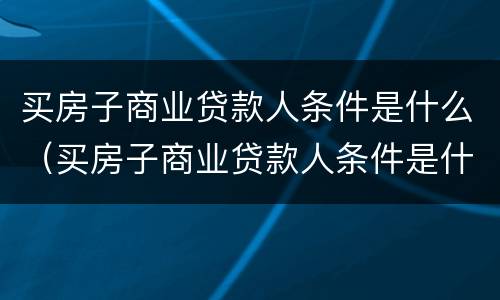 买房子商业贷款人条件是什么（买房子商业贷款人条件是什么样的）