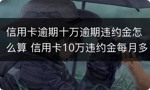 信用卡逾期十万逾期违约金怎么算 信用卡10万违约金每月多少