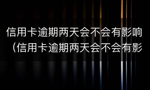信用卡逾期两天会不会有影响（信用卡逾期两天会不会有影响征信）