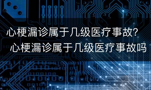 心梗漏诊属于几级医疗事故？ 心梗漏诊属于几级医疗事故吗
