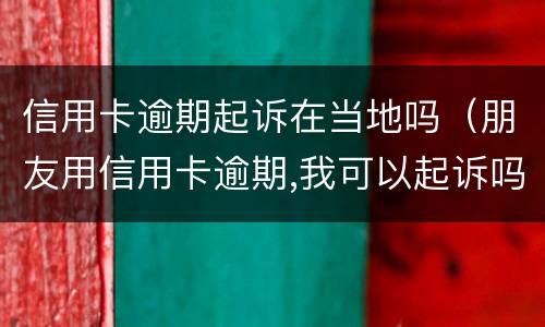 信用卡逾期起诉在当地吗（朋友用信用卡逾期,我可以起诉吗）