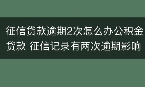 征信贷款逾期2次怎么办公积金贷款 征信记录有两次逾期影响住房公积金贷款么