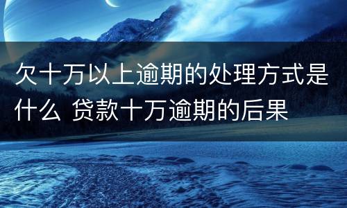 欠十万以上逾期的处理方式是什么 贷款十万逾期的后果