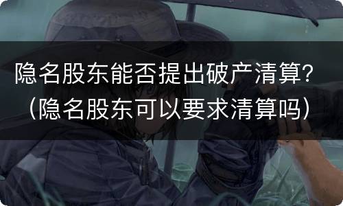 隐名股东能否提出破产清算？（隐名股东可以要求清算吗）