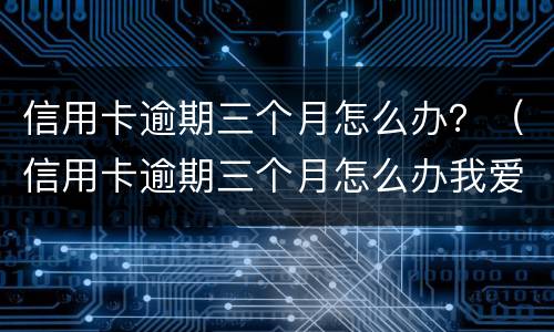 信用卡逾期三个月怎么办？（信用卡逾期三个月怎么办我爱卡）