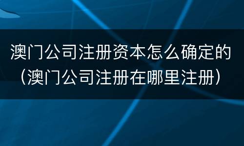 澳门公司注册资本怎么确定的（澳门公司注册在哪里注册）