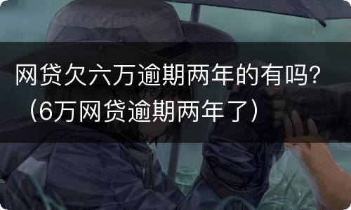 网贷欠六万逾期两年的有吗？（6万网贷逾期两年了）