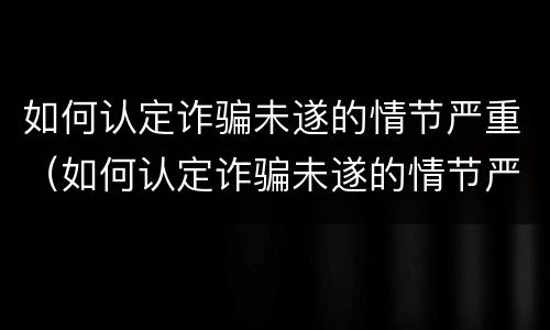 如何认定诈骗未遂的情节严重（如何认定诈骗未遂的情节严重呢）